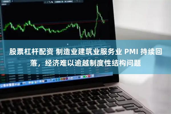 股票杠杆配资 制造业建筑业服务业 PMI 持续回落，经济难以逾越制度性结构问题