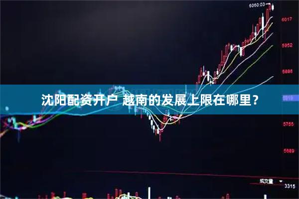 沈阳配资开户 越南的发展上限在哪里？
