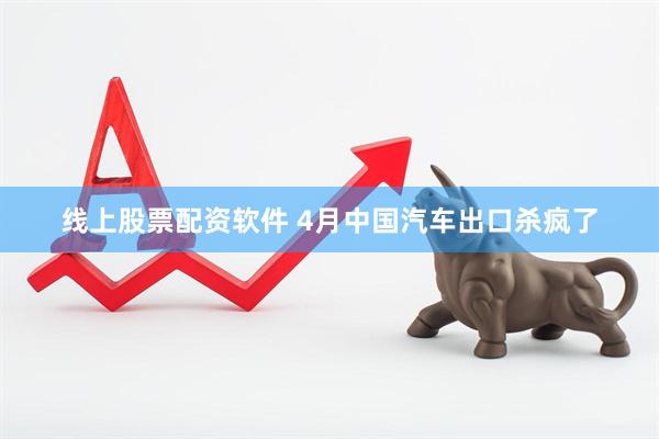 线上股票配资软件 4月中国汽车出口杀疯了