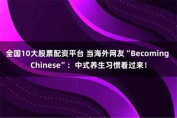 全国10大股票配资平台 当海外网友“Becoming Chinese”：中式养生习惯看过来！