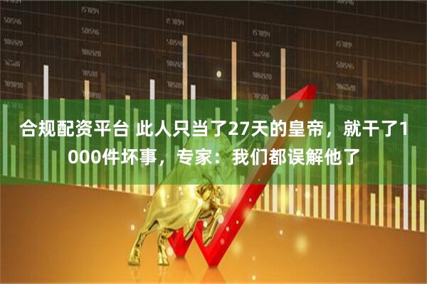合规配资平台 此人只当了27天的皇帝，就干了1000件坏事，专家：我们都误解他了