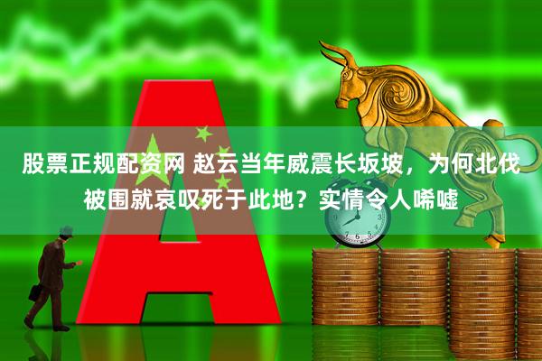 股票正规配资网 赵云当年威震长坂坡，为何北伐被围就哀叹死于此地？实情令人唏嘘