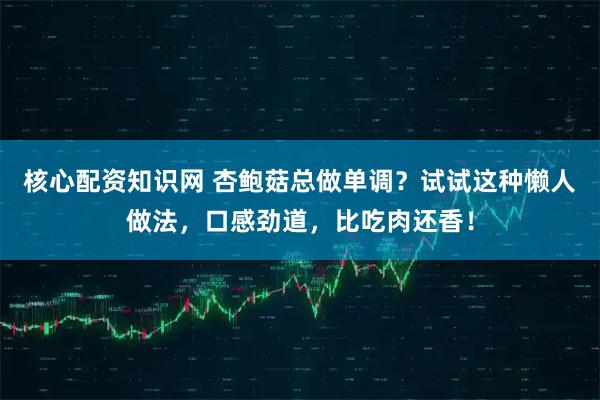 核心配资知识网 杏鲍菇总做单调？试试这种懒人做法，口感劲道，比吃肉还香！