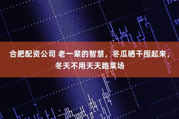 合肥配资公司 老一辈的智慧，冬瓜晒干囤起来，冬天不用天天跑菜场