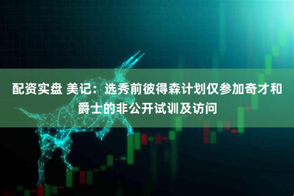 配资实盘 美记：选秀前彼得森计划仅参加奇才和爵士的非公开试训及访问
