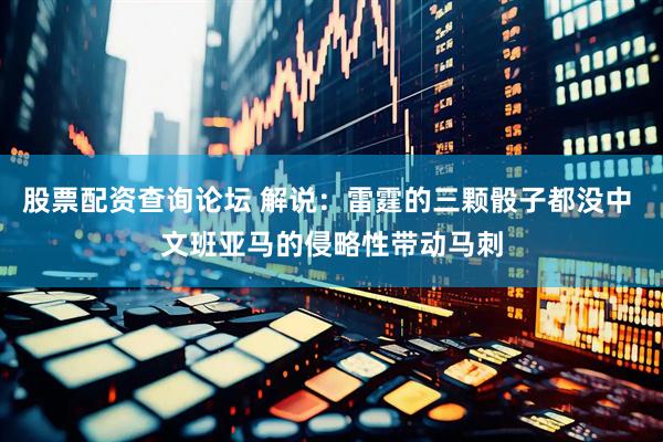 股票配资查询论坛 解说：雷霆的三颗骰子都没中 文班亚马的侵略性带动马刺