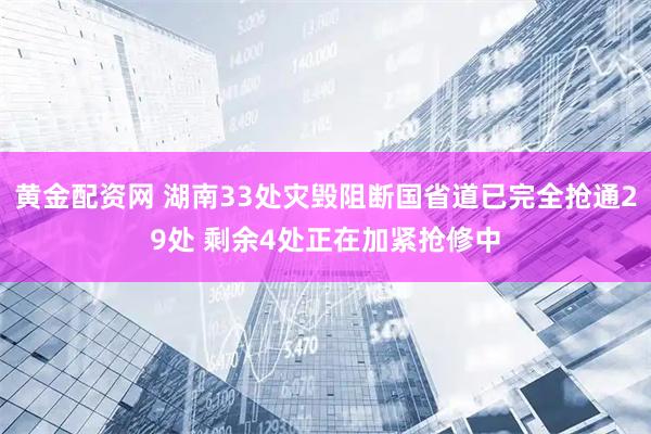 黄金配资网 湖南33处灾毁阻断国省道已完全抢通29处 剩余4处正在加紧抢修中