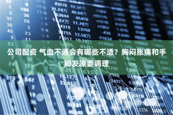 公司配资 气血不通会有哪些不适?胸闷胀痛和手脚发凉要调理