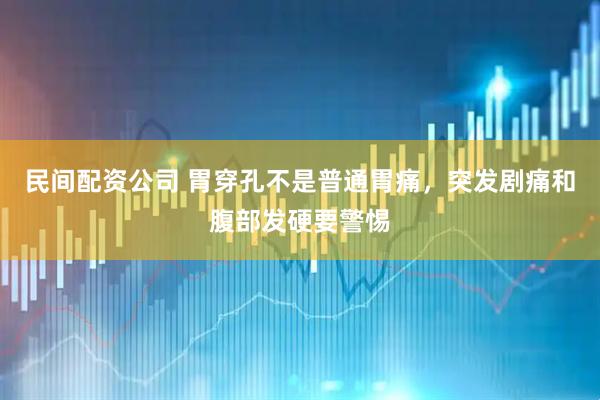 民间配资公司 胃穿孔不是普通胃痛,突发剧痛和腹部发硬要警惕
