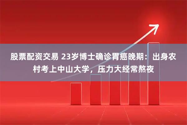 股票配资交易 23岁博士确诊胃癌晚期：出身农村考上中山大学，压力大经常熬夜