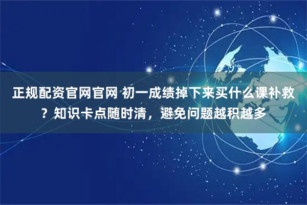 正规配资官网官网 初一成绩掉下来买什么课补救？知识卡点随时清，避免问题越积越多