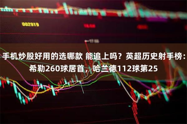 手机炒股好用的选哪款 能追上吗？英超历史射手榜：希勒260球居首，哈兰德112球第25