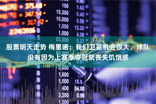股票明天走势 梅里诺：我们卫冕机会很大，球队没有因为上赛季夺冠就丧失饥饿感