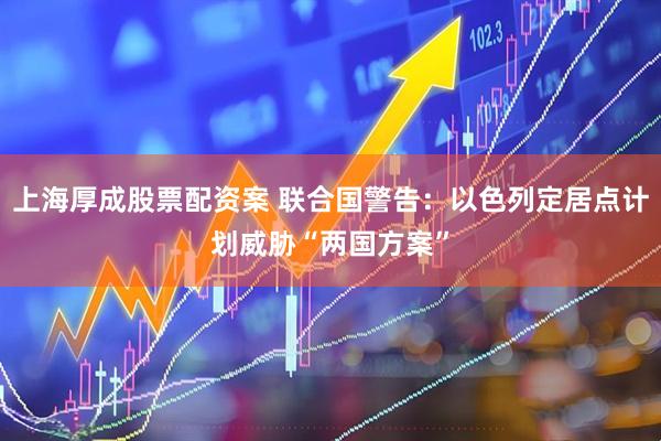上海厚成股票配资案 联合国警告：以色列定居点计划威胁“两国方案”