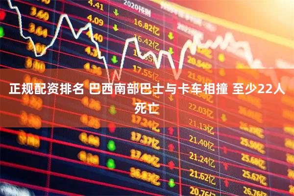 正规配资排名 巴西南部巴士与卡车相撞 至少22人死亡