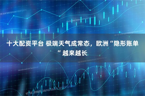 十大配资平台 极端天气成常态，欧洲“隐形账单”越来越长