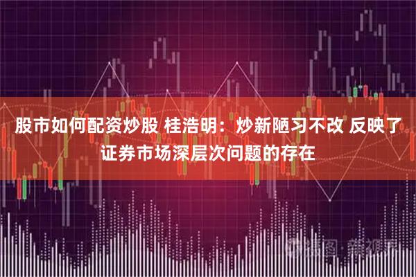 股市如何配资炒股 桂浩明：炒新陋习不改 反映了证券市场深层次问题的存在
