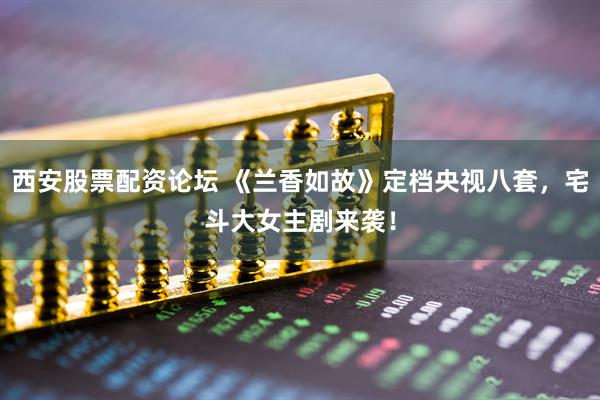 西安股票配资论坛 《兰香如故》定档央视八套，宅斗大女主剧来袭！