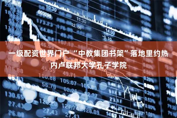 一级配资世界门户 “中教集团书架”落地里约热内卢联邦大学孔子学院