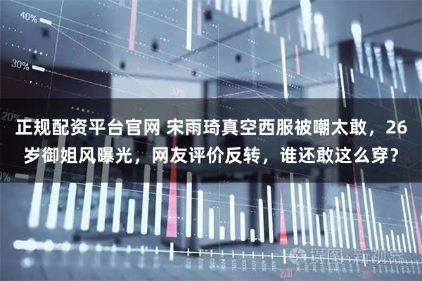 正规配资平台官网 宋雨琦真空西服被嘲太敢，26岁御姐风曝光，网友评价反转，谁还敢这么穿？
