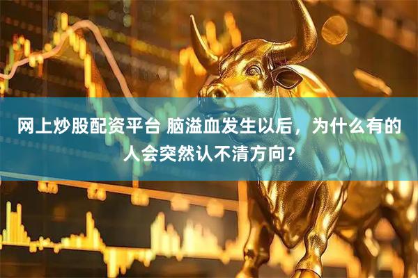 网上炒股配资平台 脑溢血发生以后，为什么有的人会突然认不清方向？