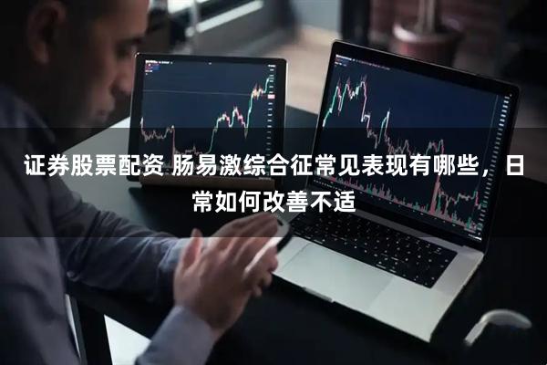 证券股票配资 肠易激综合征常见表现有哪些，日常如何改善不适