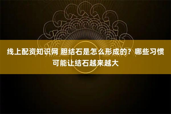 线上配资知识网 胆结石是怎么形成的？哪些习惯可能让结石越来越大