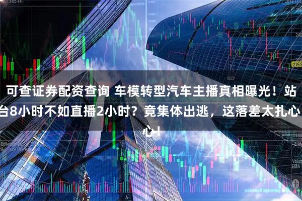 可查证券配资查询 车模转型汽车主播真相曝光！站台8小时不如直播2小时？竟集体出逃，这落差太扎心！