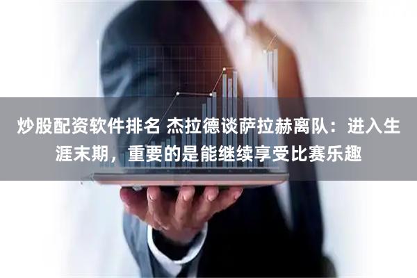 炒股配资软件排名 杰拉德谈萨拉赫离队：进入生涯末期，重要的是能继续享受比赛乐趣