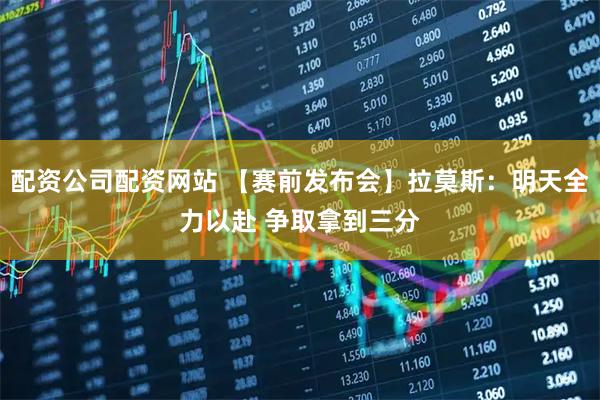 配资公司配资网站 【赛前发布会】拉莫斯：明天全力以赴 争取拿到三分