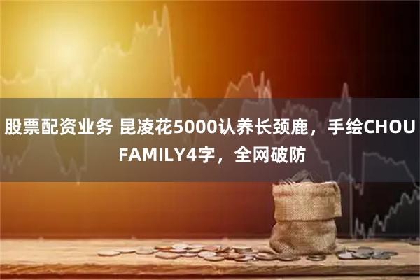 股票配资业务 昆凌花5000认养长颈鹿，手绘CHOU FAMILY4字，全网破防