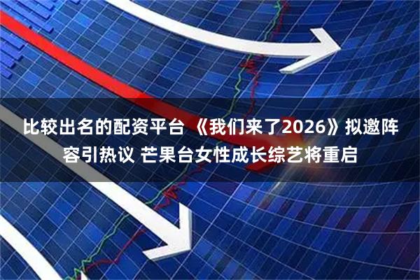 比较出名的配资平台 《我们来了2026》拟邀阵容引热议 芒果台女性成长综艺将重启