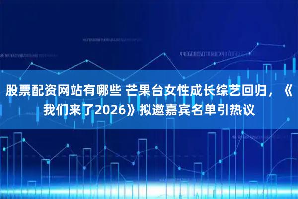 股票配资网站有哪些 芒果台女性成长综艺回归，《我们来了2026》拟邀嘉宾名单引热议
